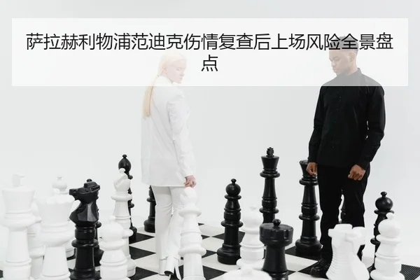 萨拉赫利物浦范迪克伤情复查后上场风险全景盘点