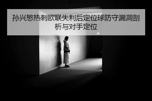 孙兴慜热刺欧联失利后定位球防守漏洞剖析与对手定位